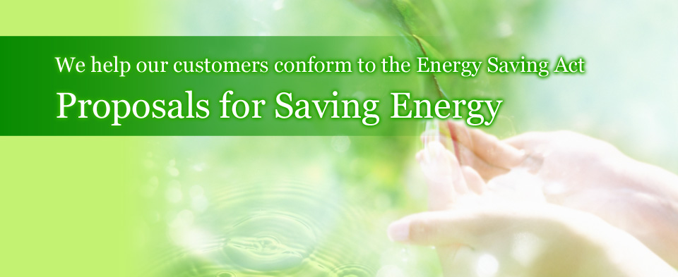 We help our customers conform to the Energy Saving Act Proposals for Saving Energy