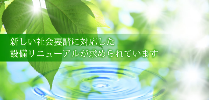 新しい社会要請に対応した設備リニューアルが求められています