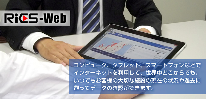 RiCS-Webはコンピュータ、タブレット、スマートフォンなどでインターネットを利用して、世界中どこからでも、いつでもお客様の大切な施設の現在の状況や過去に遡ってデータの確認ができます。